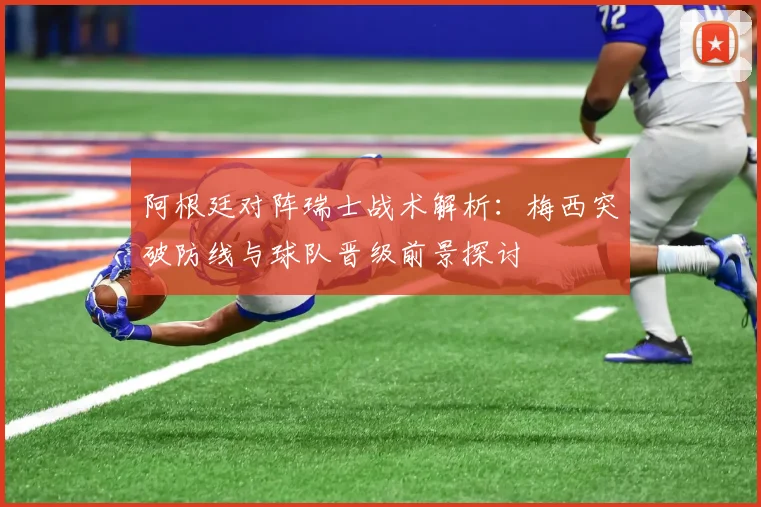 阿根廷对阵瑞士战术解析:梅西突破防线与球队晋级前景探讨