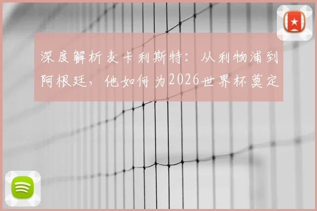 深度解析麦卡利斯特:从利物浦到阿根廷,他如何为2026世界杯奠定核心基石?