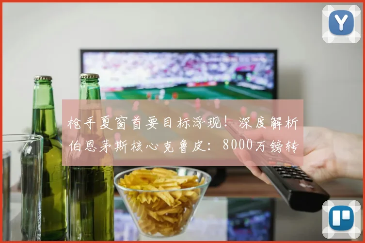 枪手夏窗首要目标浮现！深度解析伯恩茅斯核心克鲁皮：8000万镑转会费是否物有所值？