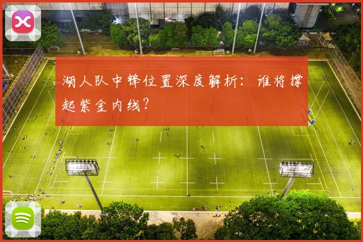 湖人队中锋位置深度解析：谁将撑起紫金内线？