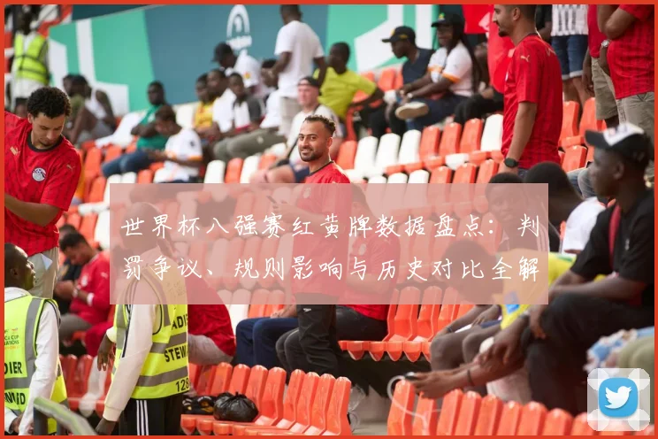 世界杯八强赛红黄牌数据盘点：判罚争议、规则影响与历史对比全解析
