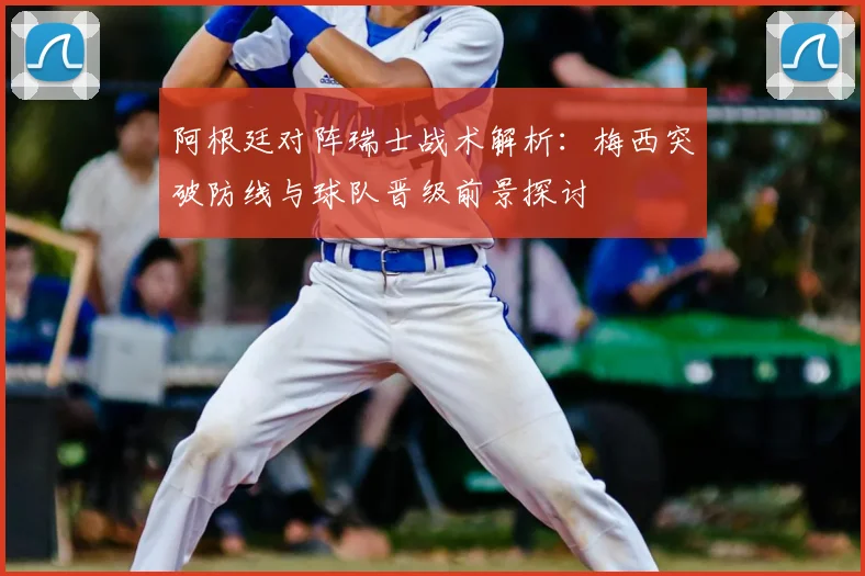 阿根廷对阵瑞士战术解析：梅西突破防线与球队晋级前景探讨