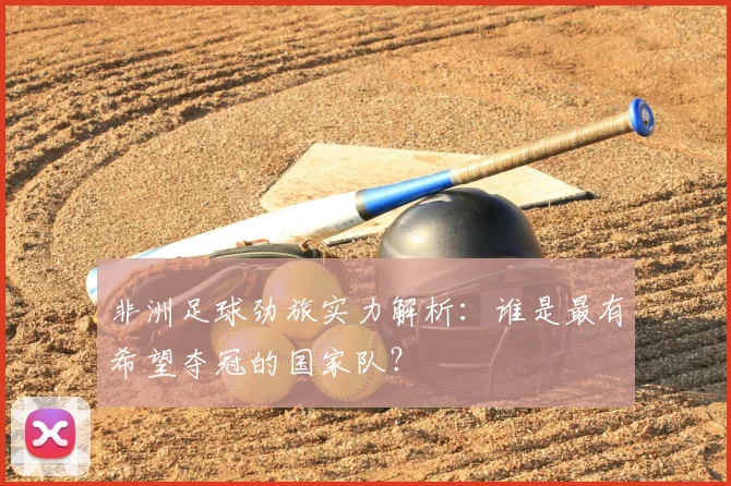 非洲足球劲旅实力解析：谁是最有希望夺冠的国家队？