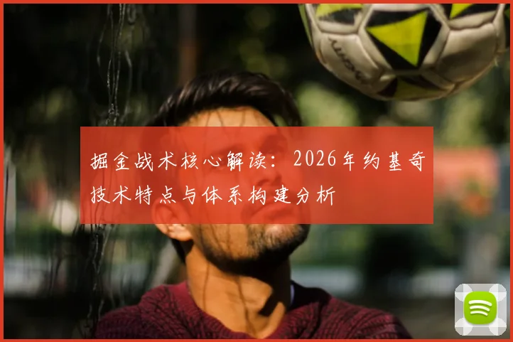 掘金战术核心解读:2026年约基奇技术特点与体系构建分析