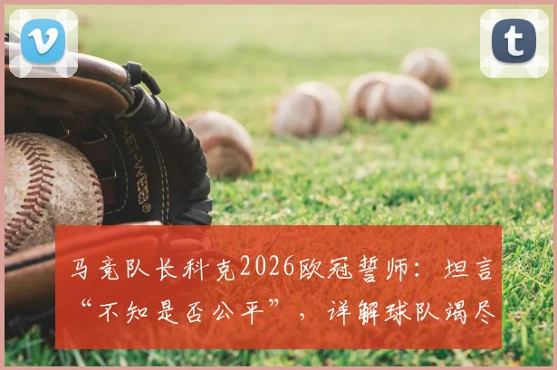 马竞队长科克2026欧冠誓师:坦言“不知是否公平”,详解球队竭尽全力冲击冠军之路