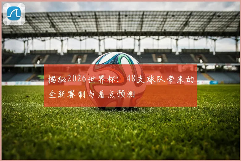 揭秘2026世界杯：48支球队带来的全新赛制与看点预测